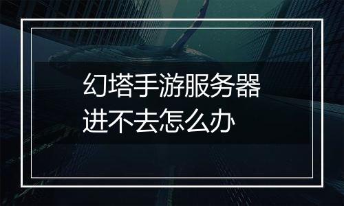 幻塔手游服务器进不去怎么办