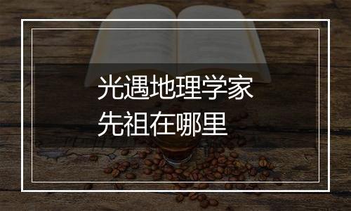 光遇地理学家先祖在哪里