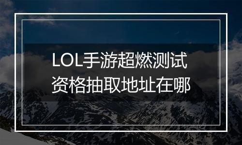 LOL手游超燃测试资格抽取地址在哪