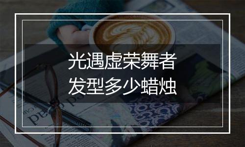 光遇虚荣舞者发型多少蜡烛