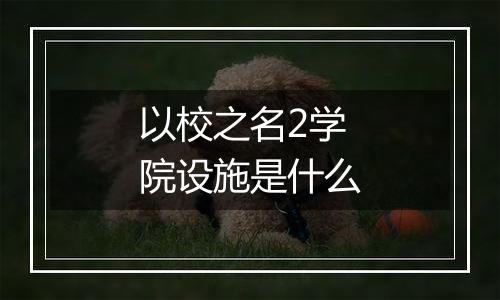 以校之名2学院设施是什么
