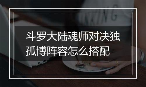 斗罗大陆魂师对决独孤博阵容怎么搭配