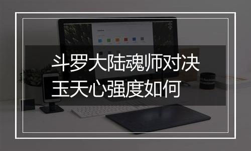 斗罗大陆魂师对决玉天心强度如何