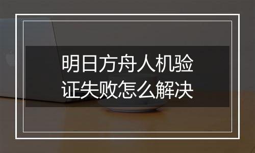 明日方舟人机验证失败怎么解决