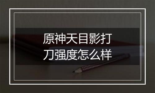 原神天目影打刀强度怎么样
