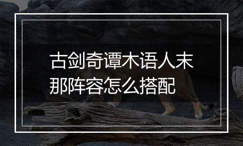 古剑奇谭木语人末那阵容怎么搭配