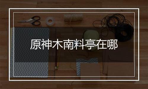 原神木南料亭在哪