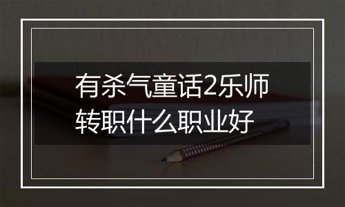 有杀气童话2乐师转职什么职业好