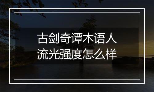 古剑奇谭木语人流光强度怎么样