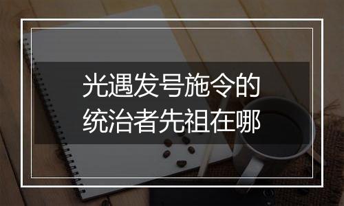 光遇发号施令的统治者先祖在哪