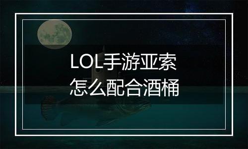 LOL手游亚索怎么配合酒桶