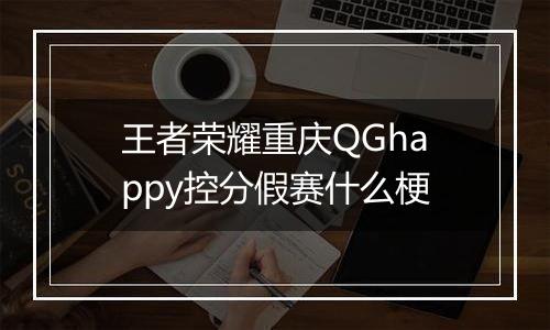 王者荣耀重庆QGhappy控分假赛什么梗