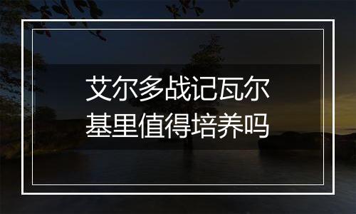 艾尔多战记瓦尔基里值得培养吗