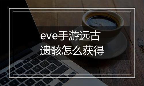 eve手游远古遗骸怎么获得