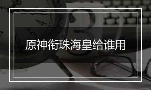 原神衔珠海皇给谁用