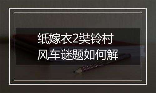 纸嫁衣2奘铃村风车谜题如何解