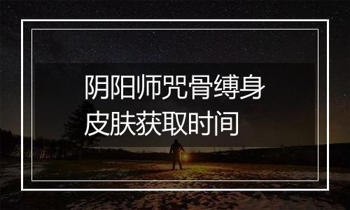 阴阳师咒骨缚身皮肤获取时间