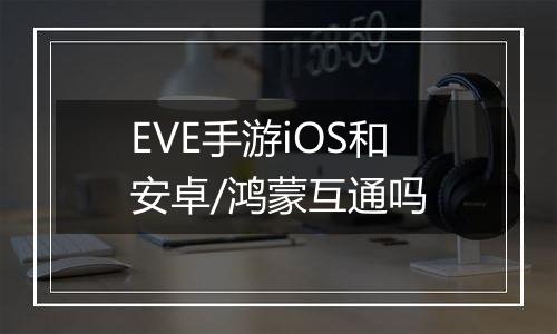 EVE手游iOS和安卓/鸿蒙互通吗