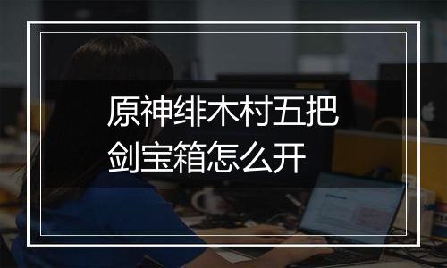 原神绯木村五把剑宝箱怎么开