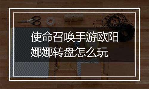 使命召唤手游欧阳娜娜转盘怎么玩