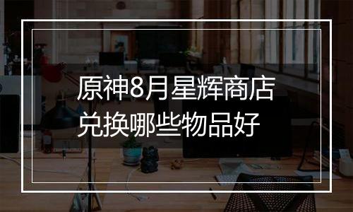 原神8月星辉商店兑换哪些物品好