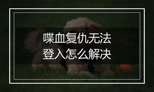 喋血复仇无法登入怎么解决