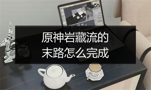 原神岩藏流的末路怎么完成