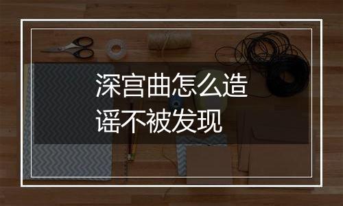 深宫曲怎么造谣不被发现