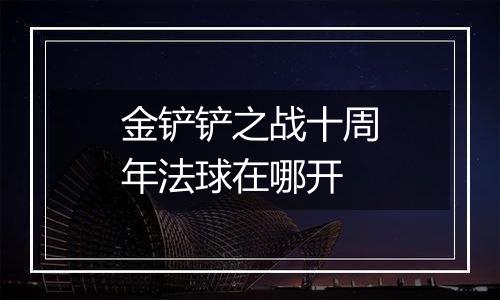 金铲铲之战十周年法球在哪开