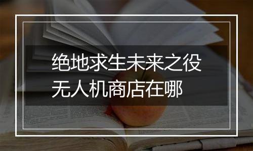 绝地求生未来之役无人机商店在哪