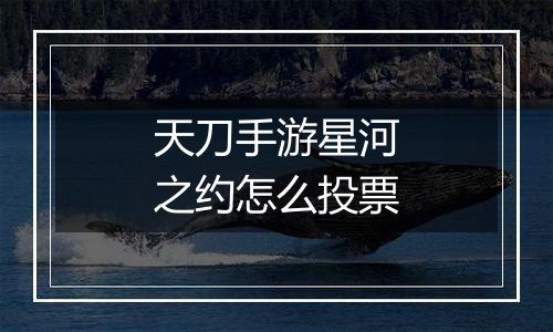 天刀手游星河之约怎么投票