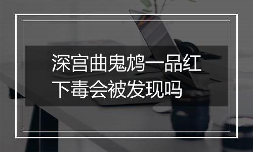 深宫曲鬼鸩一品红下毒会被发现吗