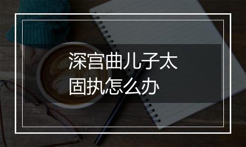 深宫曲儿子太固执怎么办
