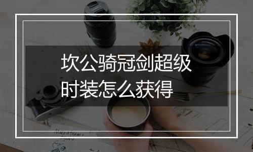 坎公骑冠剑超级时装怎么获得