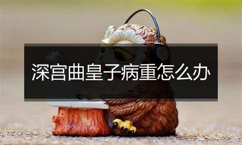 深宫曲皇子病重怎么办