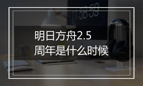 明日方舟2.5周年是什么时候