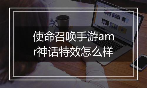 使命召唤手游amr神话特效怎么样