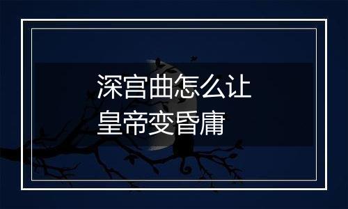 深宫曲怎么让皇帝变昏庸