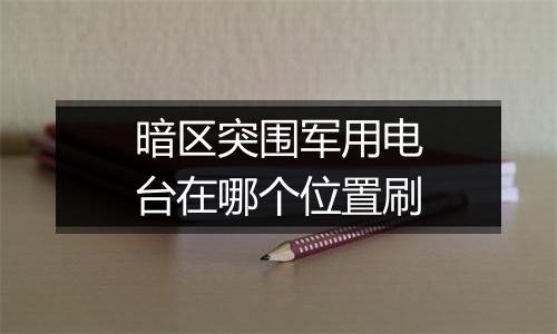 暗区突围军用电台在哪个位置刷