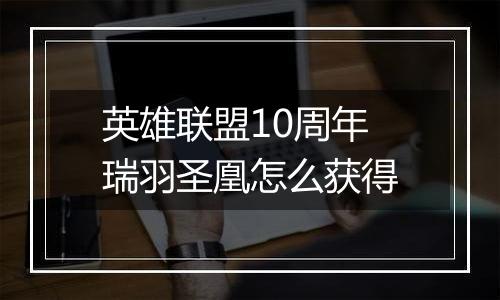 英雄联盟10周年瑞羽圣凰怎么获得