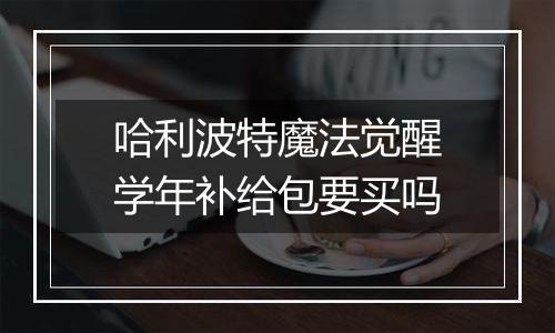 哈利波特魔法觉醒学年补给包要买吗