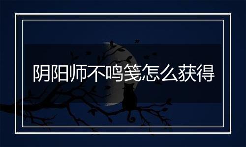 阴阳师不鸣笺怎么获得