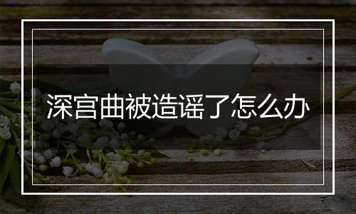 深宫曲被造谣了怎么办