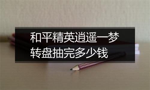 和平精英逍遥一梦转盘抽完多少钱