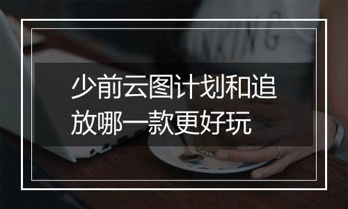 少前云图计划和追放哪一款更好玩