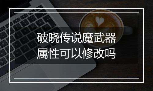 破晓传说魔武器属性可以修改吗