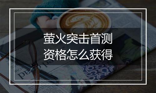 萤火突击首测资格怎么获得