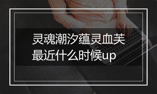 灵魂潮汐蕴灵血芙最近什么时候up