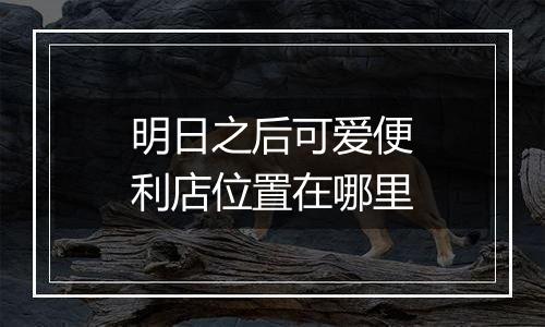 明日之后可爱便利店位置在哪里
