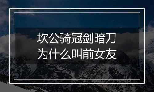 坎公骑冠剑暗刀为什么叫前女友